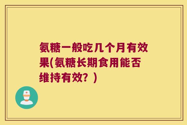 氨糖一般吃几个月有效果(氨糖长期食用能否维持有效?) 氨糖一般吃几个月有效果(氨糖长期食用能否维持有效?)