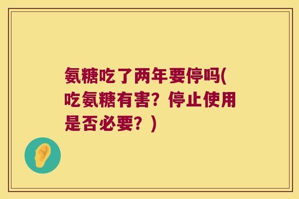 氨糖吃了两年要停吗(吃氨糖有害?停止使用是否必要?) 氨糖吃了两年要停吗(吃氨糖有害?停止使用是否必要?)