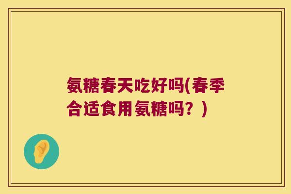 氨糖春天吃好吗(春季合适食用氨糖吗?) 氨糖春天吃好吗(春季合适食用氨糖吗?)