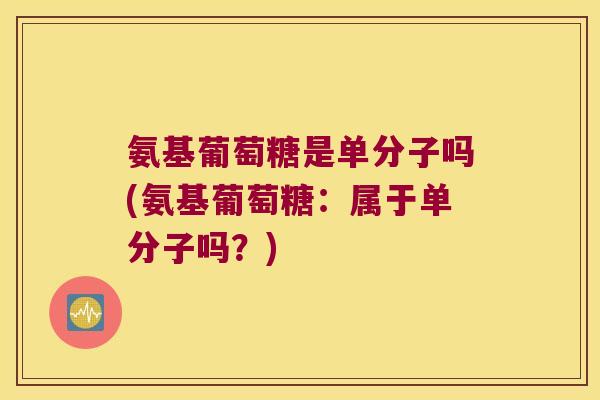 氨基葡萄糖是单分子吗(氨基葡萄糖：属于单分子吗？)