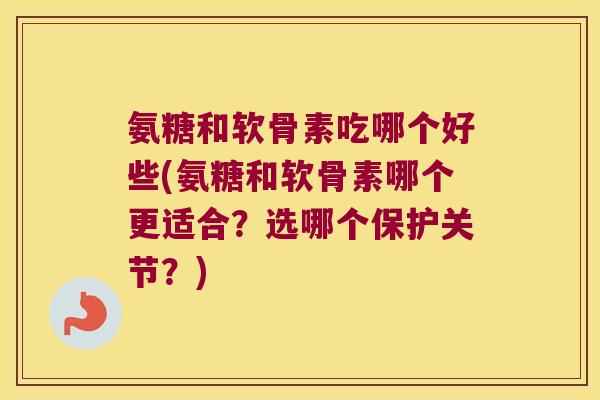 氨糖和软骨素吃哪个好些(氨糖和软骨素哪个更适合?选哪个保护关节?) 氨糖和软骨素吃哪个好些(氨糖和软骨素哪个更适合?选哪个保护关节?)