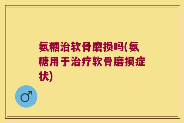 氨糖软骨磨损吗(氨糖用于软骨磨损症状) 氨糖软骨磨损吗(氨糖用于软骨磨损症状)