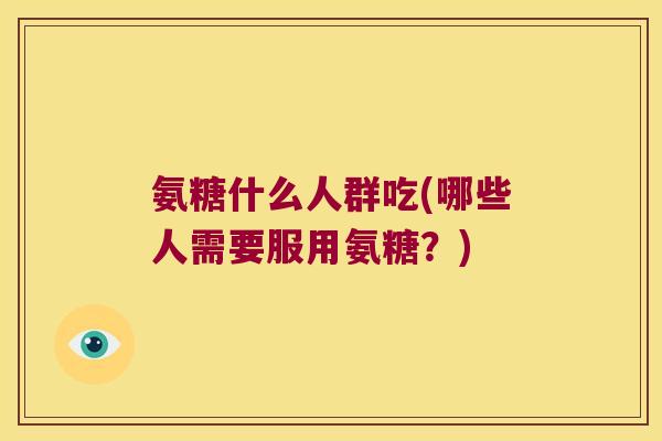 氨糖什么人群吃(哪些人需要服用氨糖?) 氨糖什么人群吃(哪些人需要服用氨糖?)