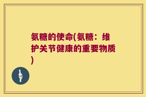 氨糖的使命(氨糖:维护关节健康的重要物质) 氨糖的使命(氨糖:维护关节健康的重要物质)