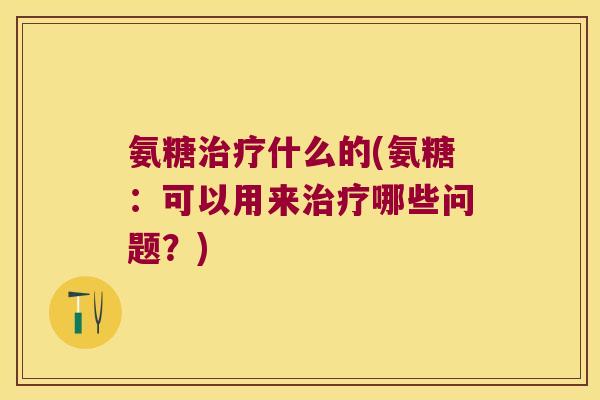 氨糖什么的(氨糖:可以用来哪些问题?) 氨糖什么的(氨糖:可以用来哪些问题?)