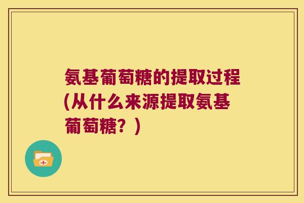 氨基葡萄糖的提取过程(从什么来源提取氨基葡萄糖？)