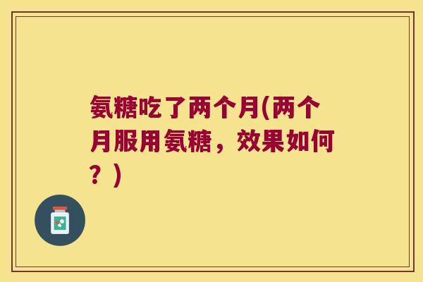 氨糖吃了两个月(两个月服用氨糖，效果如何？)