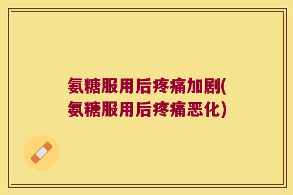 氨糖服用后加剧(氨糖服用后恶化)
