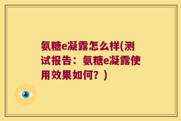 氨糖e凝露怎么样(测试报告:氨糖e凝露使用效果如何?) 氨糖e凝露怎么样(测试报告:氨糖e凝露使用效果如何?)