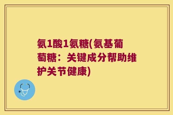 氨1酸1氨糖(氨基葡萄糖：关键成分帮助维护关节健康)