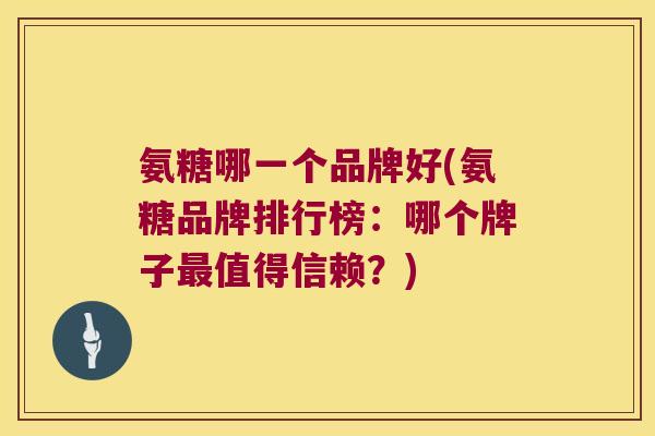 氨糖哪一个品牌好(氨糖品牌排行榜：哪个牌子值得信赖？)
