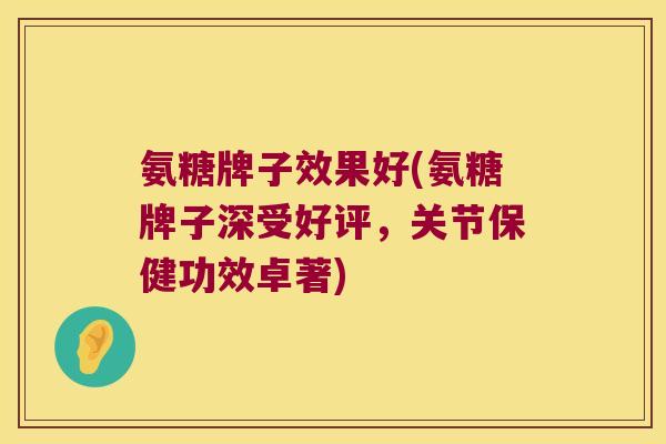 氨糖牌子效果好(氨糖牌子深受好评，关节保健功效卓著)