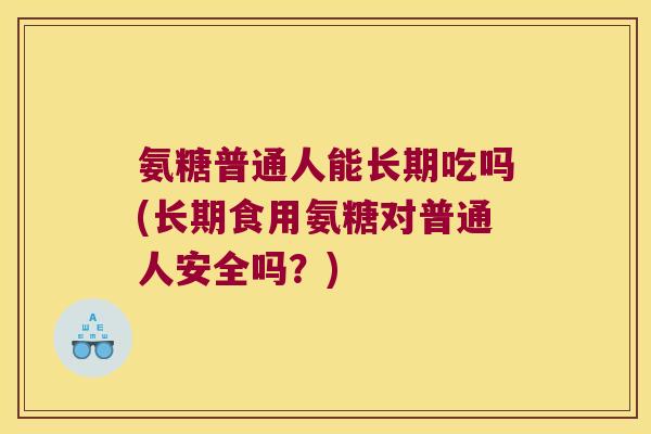 氨糖普通人能长期吃吗(长期食用氨糖对普通人安全吗?) 氨糖普通人能长期吃吗(长期食用氨糖对普通人安全吗?)