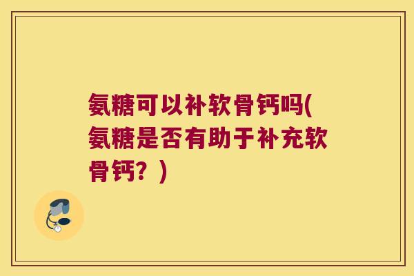 氨糖可以补软骨钙吗(氨糖是否有助于补充软骨钙?) 氨糖可以补软骨钙吗(氨糖是否有助于补充软骨钙?)