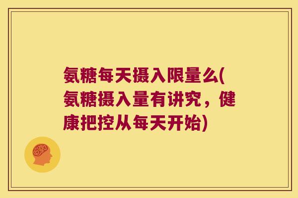 氨糖每天摄入限量么(氨糖摄入量有讲究,健康把控从每天开始) 氨糖每天摄入限量么(氨糖摄入量有讲究,健康把控从每天开始)