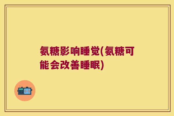 氨糖影响睡觉(氨糖可能会改善) 氨糖影响睡觉(氨糖可能会改善)