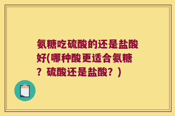 氨糖吃硫酸的还是盐酸好(哪种酸更适合氨糖？硫酸还是盐酸？)