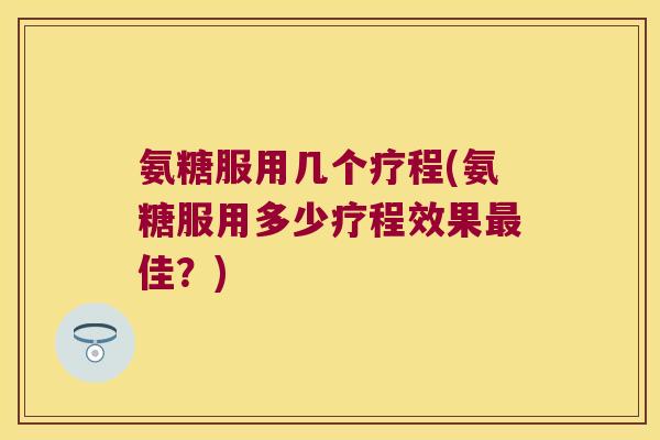 氨糖服用几个疗程(氨糖服用多少疗程效果佳？)