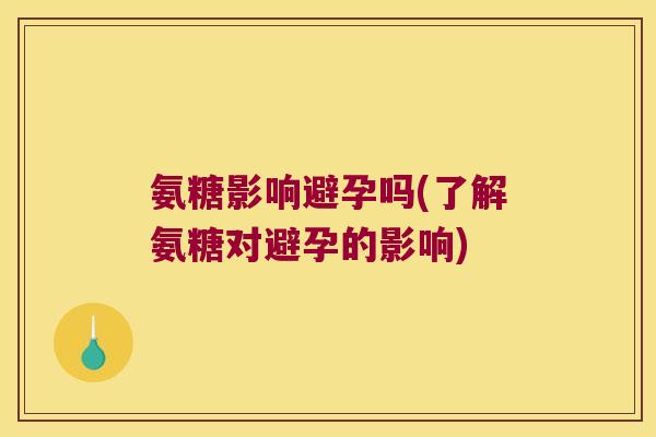 氨糖影响避孕吗(了解氨糖对避孕的影响)