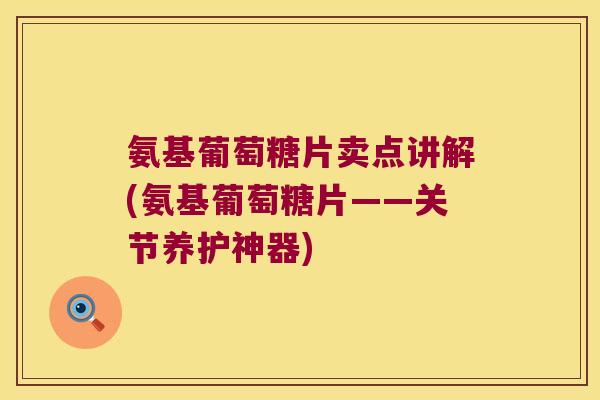 氨基葡萄糖片卖点讲解(氨基葡萄糖片——关节养护神器) 氨基葡萄糖片卖点讲解(氨基葡萄糖片——关节养护神器)