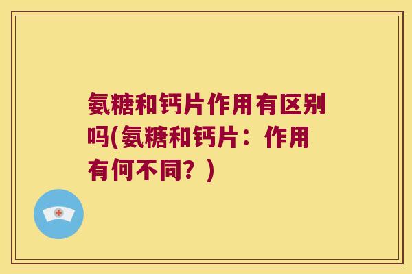 氨糖和钙片作用有区别吗(氨糖和钙片：作用有何不同？)