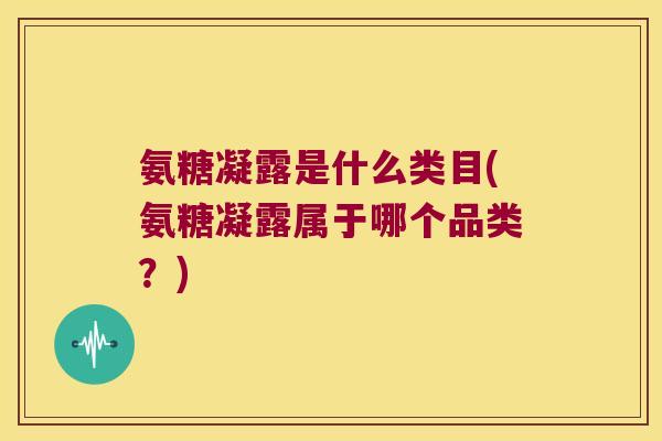 氨糖凝露是什么类目(氨糖凝露属于哪个品类?) 氨糖凝露是什么类目(氨糖凝露属于哪个品类?)