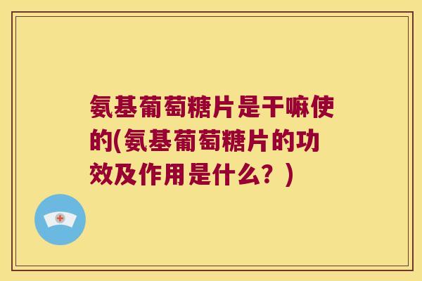 氨基葡萄糖片是干嘛使的(氨基葡萄糖片的功效及作用是什么?) 氨基葡萄糖片是干嘛使的(氨基葡萄糖片的功效及作用是什么?)