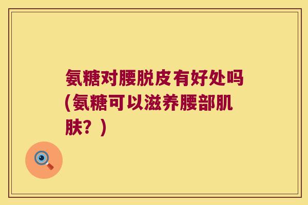 氨糖对腰脱皮有好处吗(氨糖可以滋养腰部？)