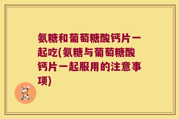 氨糖和葡萄糖酸钙片一起吃(氨糖与葡萄糖酸钙片一起服用的注意事项) 氨糖和葡萄糖酸钙片一起吃(氨糖与葡萄糖酸钙片一起服用的注意事项)
