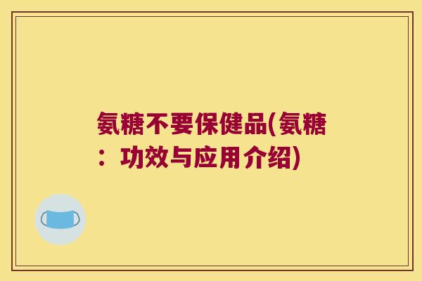 氨糖不要保健品(氨糖：功效与应用介绍)