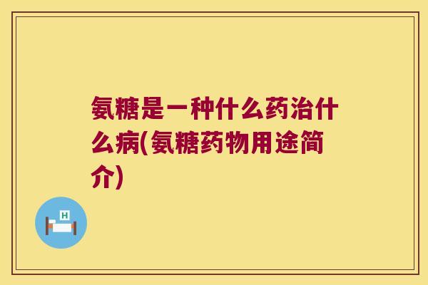 氨糖是一种什么药什么(氨糖用途简介) 氨糖是一种什么药什么(氨糖用途简介)