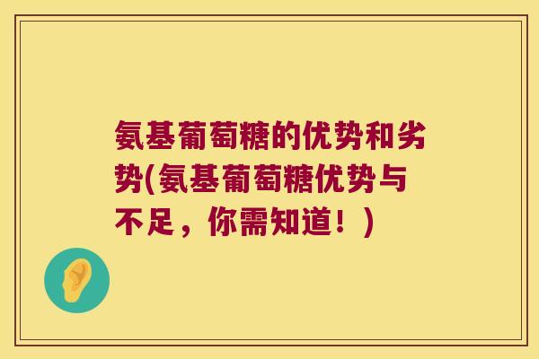 氨基葡萄糖的优势和劣势(氨基葡萄糖优势与不足,你需知道!) 氨基葡萄糖的优势和劣势(氨基葡萄糖优势与不足,你需知道!)