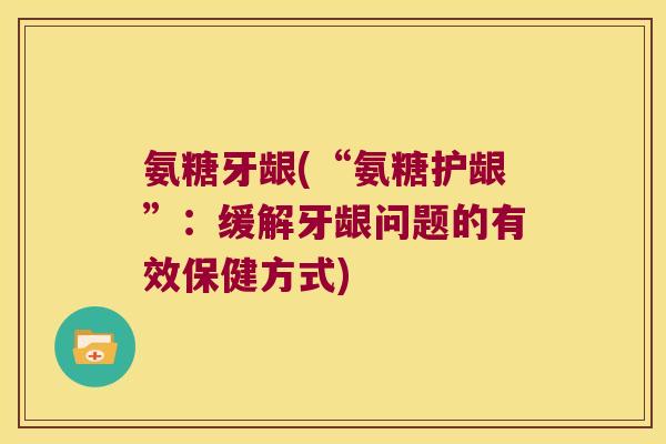 氨糖牙龈(“氨糖护龈”:缓解牙龈问题的有效保健方式) 氨糖牙龈(“氨糖护龈”:缓解牙龈问题的有效保健方式)