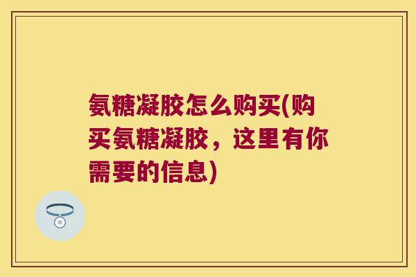 氨糖凝胶怎么购买(购买氨糖凝胶，这里有你需要的信息)