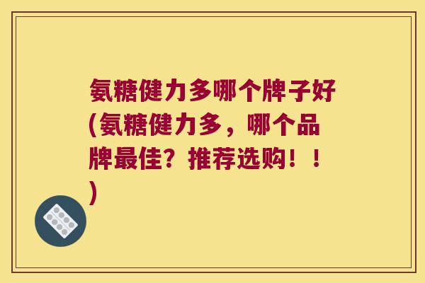 氨糖健力多哪个牌子好(氨糖健力多，哪个品牌佳？推荐选购！！)