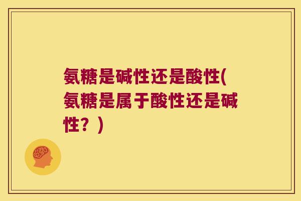 氨糖是碱性还是酸性(氨糖是属于酸性还是碱性?) 氨糖是碱性还是酸性(氨糖是属于酸性还是碱性?)