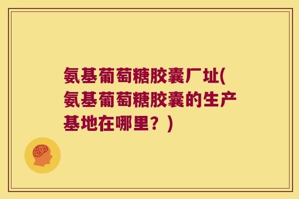 氨基葡萄糖胶囊厂址(氨基葡萄糖胶囊的生产基地在哪里?) 氨基葡萄糖胶囊厂址(氨基葡萄糖胶囊的生产基地在哪里?)