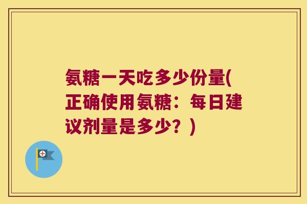 氨糖一天吃多少份量(正确使用氨糖:每日建议剂量是多少?) 氨糖一天吃多少份量(正确使用氨糖:每日建议剂量是多少?)