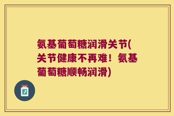 氨基葡萄糖润滑关节(关节健康不再难！氨基葡萄糖顺畅润滑)