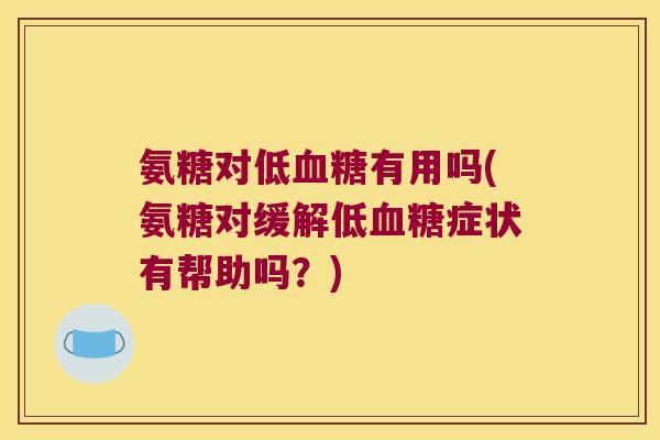氨糖对低有用吗(氨糖对缓解低症状有帮助吗?) 氨糖对低有用吗(氨糖对缓解低症状有帮助吗?)