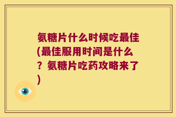 氨糖片什么时候吃佳(佳服用时间是什么?氨糖片吃药攻略来了) 氨糖片什么时候吃佳(佳服用时间是什么?氨糖片吃药攻略来了)