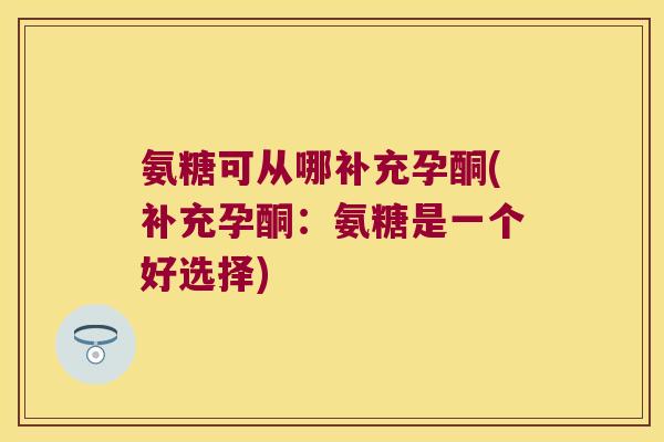 氨糖可从哪补充孕酮(补充孕酮:氨糖是一个好选择) 氨糖可从哪补充孕酮(补充孕酮:氨糖是一个好选择)