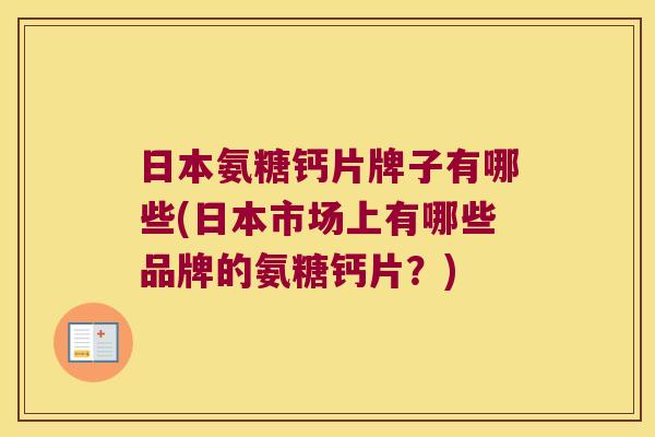 日本氨糖钙片牌子有哪些(日本市场上有哪些品牌的氨糖钙片?) 日本氨糖钙片牌子有哪些(日本市场上有哪些品牌的氨糖钙片?)