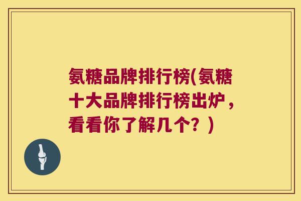 氨糖品牌排行榜(氨糖十大品牌排行榜出炉,看看你了解几个?) 氨糖品牌排行榜(氨糖十大品牌排行榜出炉,看看你了解几个?)