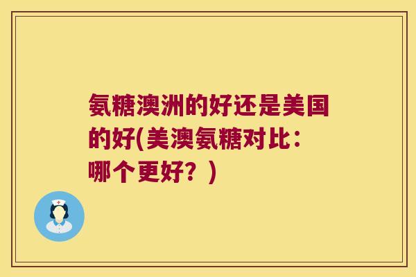 氨糖澳洲的好还是美国的好(美澳氨糖对比:哪个更好?) 氨糖澳洲的好还是美国的好(美澳氨糖对比:哪个更好?)
