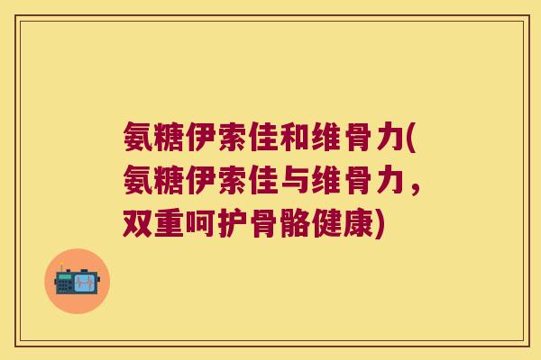 氨糖伊索佳和维骨力(氨糖伊索佳与维骨力,双重呵护骨骼健康) 氨糖伊索佳和维骨力(氨糖伊索佳与维骨力,双重呵护骨骼健康)