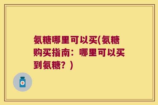 氨糖哪里可以买(氨糖购买指南:哪里可以买到氨糖?) 氨糖哪里可以买(氨糖购买指南:哪里可以买到氨糖?)