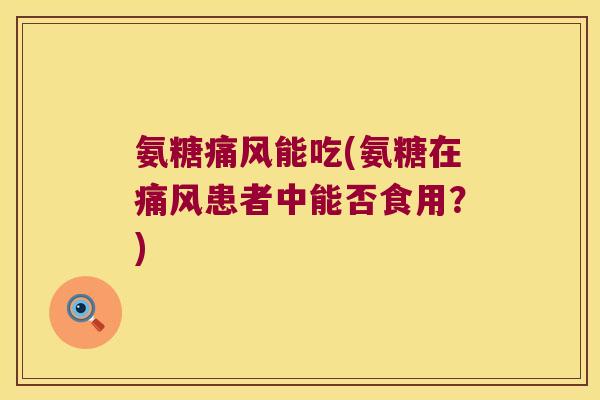 氨糖能吃(氨糖在患者中能否食用?) 氨糖能吃(氨糖在患者中能否食用?)