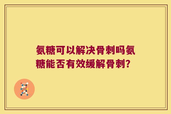 氨糖可以解决吗氨糖能否有效缓解? 氨糖可以解决吗氨糖能否有效缓解?