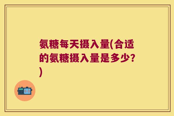 氨糖每天摄入量(合适的氨糖摄入量是多少？)